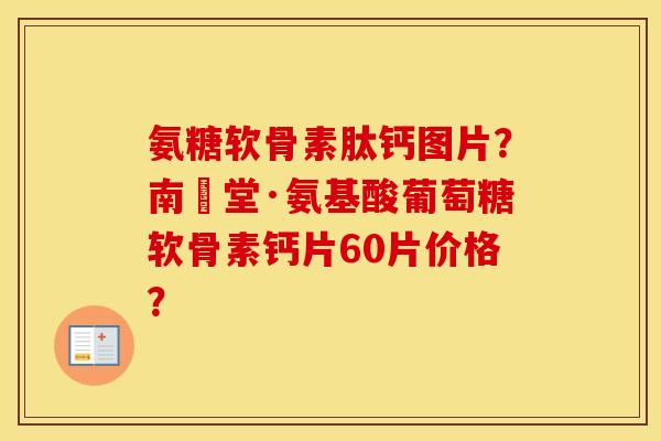 氨糖软骨素肽钙图片？南雲堂·氨基酸葡萄糖软骨素钙片60片价格？