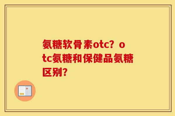 氨糖软骨素otc？otc氨糖和保健品氨糖区别？