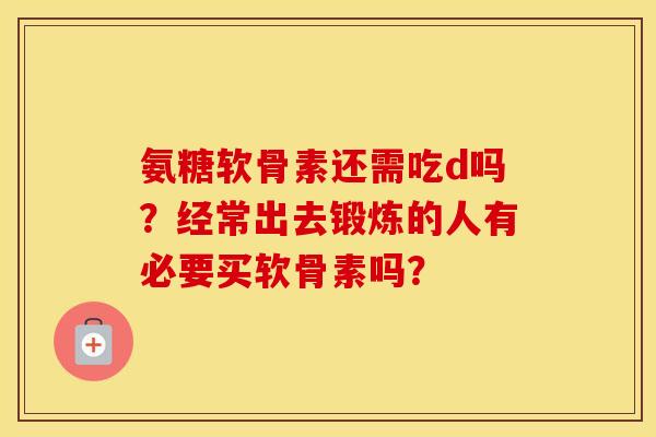 氨糖软骨素还需吃d吗?经常出去锻炼的人有必要买软骨素吗? 氨糖软骨素还需吃d吗?经常出去锻炼的人有必要买软骨素吗?