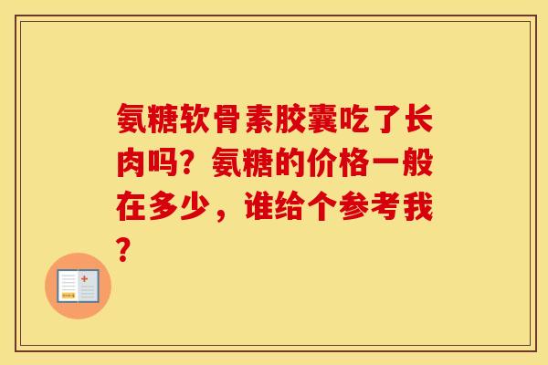氨糖软骨素胶囊吃了长肉吗?氨糖的价格一般在多少,谁给个参考我? 氨糖软骨素胶囊吃了长肉吗?氨糖的价格一般在多少,谁给个参考我?