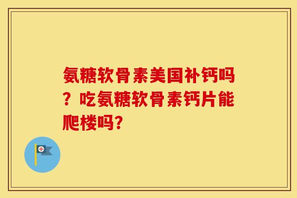 氨糖软骨素美国补钙吗？吃氨糖软骨素钙片能爬楼吗？