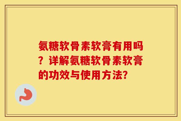 氨糖软骨素软膏有用吗?详解氨糖软骨素软膏的功效与使用方法? 氨糖软骨素软膏有用吗?详解氨糖软骨素软膏的功效与使用方法?