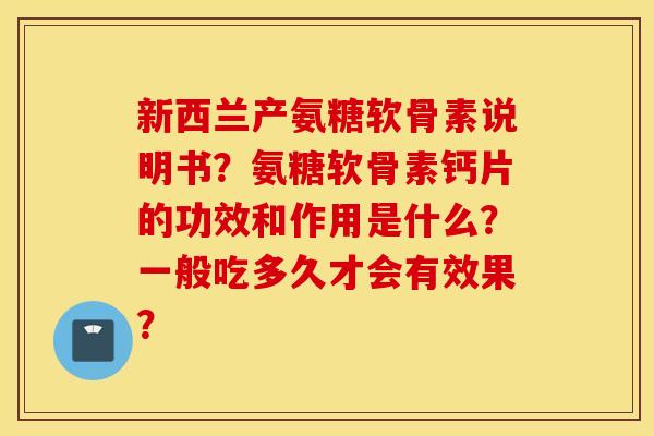 新西兰产氨糖软骨素说明书?氨糖软骨素钙片的功效和作用是什么?一般吃多久才会有效果? 新西兰产氨糖软骨素说明书?氨糖软骨素钙片的功效和作用是什么?一般吃多久才会有效果?