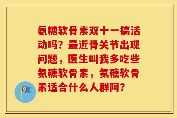 氨糖软骨素双十一搞活动吗?近骨关节出现问题,医生叫我多吃些氨糖软骨素,氨糖软骨素适合什么人群阿? 氨糖软骨素双十一搞活动吗?近骨关节出现问题,医生叫我多吃些氨糖软骨素,氨糖软骨素适合什么人群阿?