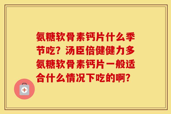 氨糖软骨素钙片什么季节吃？汤臣倍健健力多氨糖软骨素钙片一般适合什么情况下吃的啊？