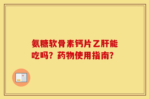 氨糖软骨素钙片能吃吗?使用指南? 氨糖软骨素钙片能吃吗?使用指南?