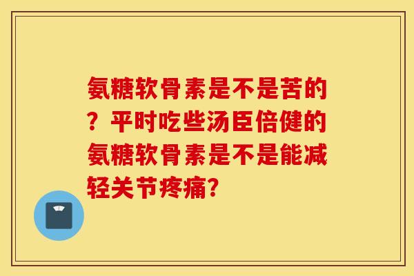 氨糖软骨素是不是苦的？平时吃些汤臣倍健的氨糖软骨素是不是能减轻关节？