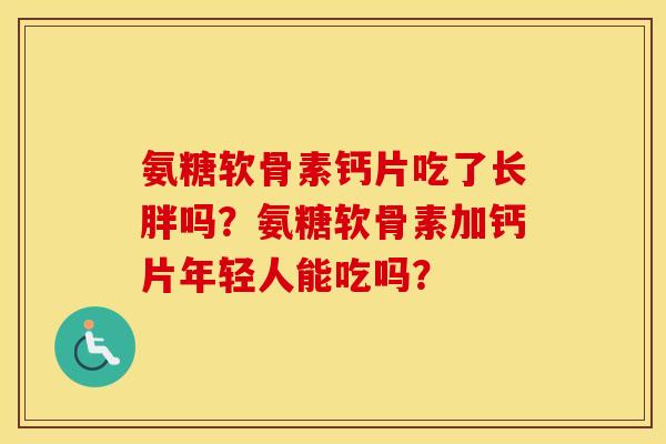 氨糖软骨素钙片吃了长胖吗？氨糖软骨素加钙片年轻人能吃吗？
