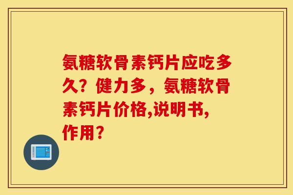 氨糖软骨素钙片应吃多久?健力多,氨糖软骨素钙片价格,说明书,作用? 氨糖软骨素钙片应吃多久?健力多,氨糖软骨素钙片价格,说明书,作用?