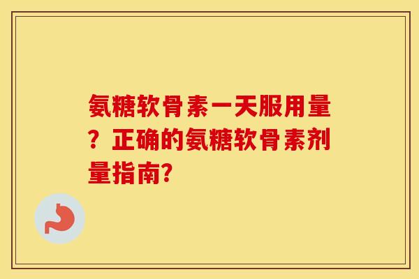 氨糖软骨素一天服用量?正确的氨糖软骨素剂量指南? 氨糖软骨素一天服用量?正确的氨糖软骨素剂量指南?