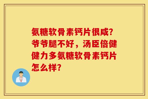 氨糖软骨素钙片很咸?爷爷腿不好,汤臣倍健健力多氨糖软骨素钙片怎么样? 氨糖软骨素钙片很咸?爷爷腿不好,汤臣倍健健力多氨糖软骨素钙片怎么样?