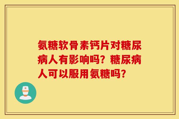 氨糖软骨素钙片对人有影响吗?人可以服用氨糖吗? 氨糖软骨素钙片对人有影响吗?人可以服用氨糖吗?