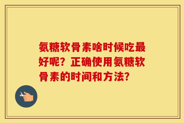 氨糖软骨素啥时候吃好呢?正确使用氨糖软骨素的时间和方法? 氨糖软骨素啥时候吃好呢?正确使用氨糖软骨素的时间和方法?
