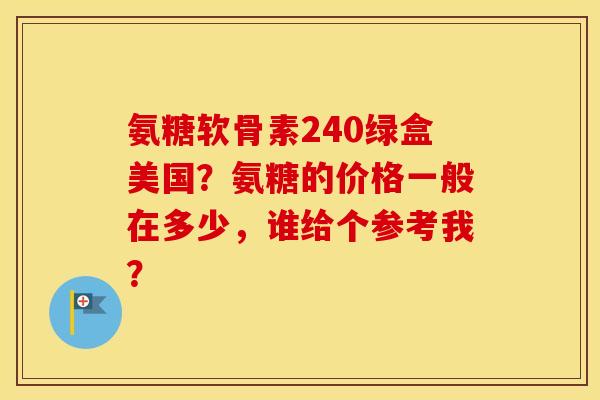 氨糖软骨素240绿盒美国?氨糖的价格一般在多少,谁给个参考我? 氨糖软骨素240绿盒美国?氨糖的价格一般在多少,谁给个参考我?