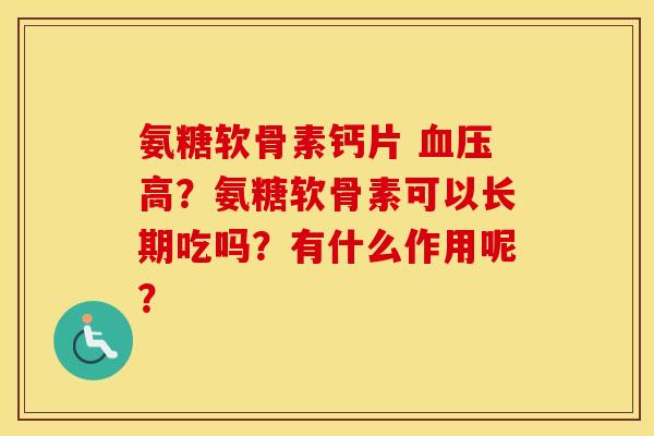 氨糖软骨素钙片 高？氨糖软骨素可以长期吃吗？有什么作用呢？