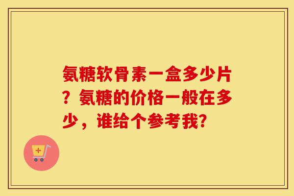 氨糖软骨素一盒多少片?氨糖的价格一般在多少,谁给个参考我? 氨糖软骨素一盒多少片?氨糖的价格一般在多少,谁给个参考我?