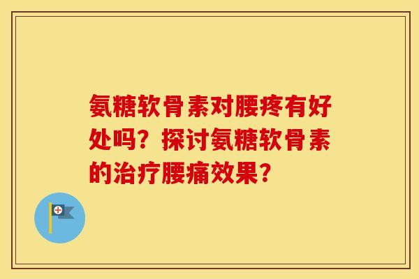 氨糖软骨素对腰疼有好处吗？探讨氨糖软骨素的腰痛效果？