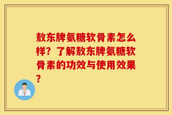 敖东牌氨糖软骨素怎么样?了解敖东牌氨糖软骨素的功效与使用效果? 敖东牌氨糖软骨素怎么样?了解敖东牌氨糖软骨素的功效与使用效果?