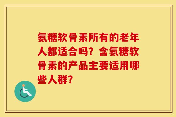 氨糖软骨素所有的老年人都适合吗？含氨糖软骨素的产品主要适用哪些人群？
