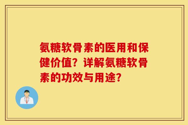 氨糖软骨素的医用和保健价值?详解氨糖软骨素的功效与用途? 氨糖软骨素的医用和保健价值?详解氨糖软骨素的功效与用途?
