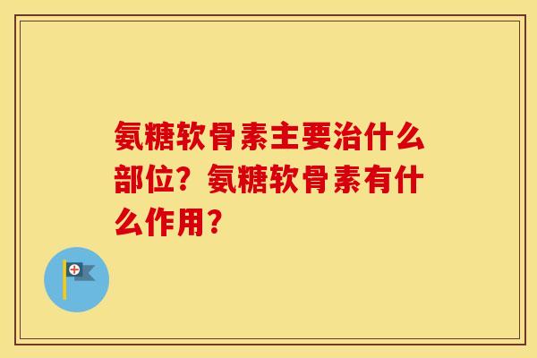 氨糖软骨素主要什么部位?氨糖软骨素有什么作用? 氨糖软骨素主要什么部位?氨糖软骨素有什么作用?