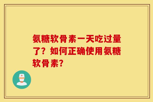 氨糖软骨素一天吃过量了？如何正确使用氨糖软骨素？