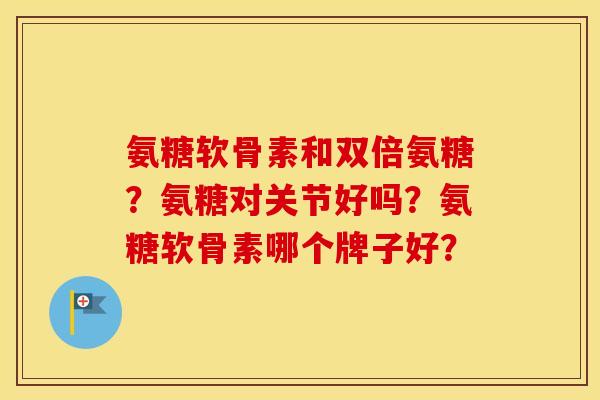 氨糖软骨素和双倍氨糖？氨糖对关节好吗？氨糖软骨素哪个牌子好？