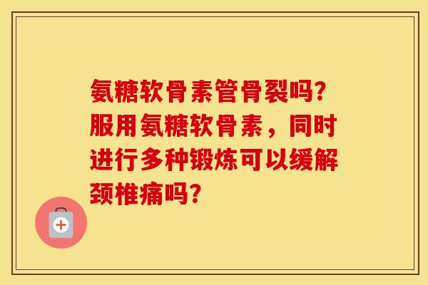氨糖软骨素管骨裂吗？服用氨糖软骨素，同时进行多种锻炼可以缓解颈椎痛吗？