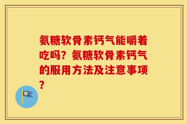 氨糖软骨素钙气能嚼着吃吗？氨糖软骨素钙气的服用方法及注意事项？
