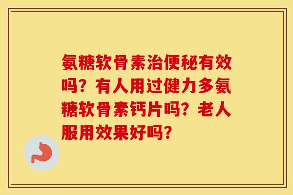 氨糖软骨素有效吗？有人用过健力多氨糖软骨素钙片吗？老人服用效果好吗？