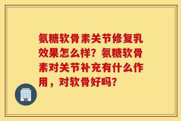 氨糖软骨素关节修复乳效果怎么样？氨糖软骨素对关节补充有什么作用，对软骨好吗？