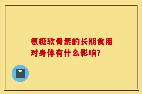氨糖软骨素的长期食用对身体有什么影响? 氨糖软骨素的长期食用对身体有什么影响?