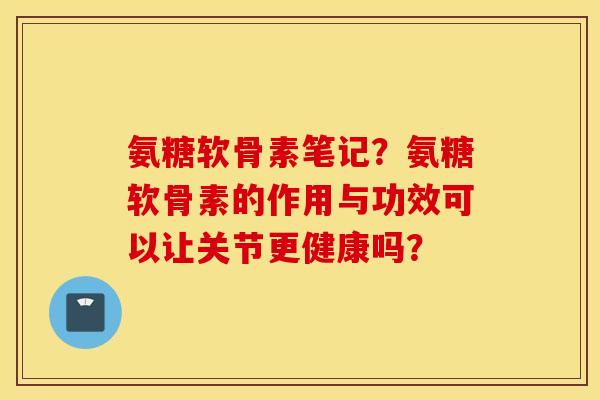 氨糖软骨素笔记?氨糖软骨素的作用与功效可以让关节更健康吗? 氨糖软骨素笔记?氨糖软骨素的作用与功效可以让关节更健康吗?