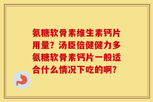 氨糖软骨素维生素钙片用量?汤臣倍健健力多氨糖软骨素钙片一般适合什么情况下吃的啊? 氨糖软骨素维生素钙片用量?汤臣倍健健力多氨糖软骨素钙片一般适合什么情况下吃的啊?