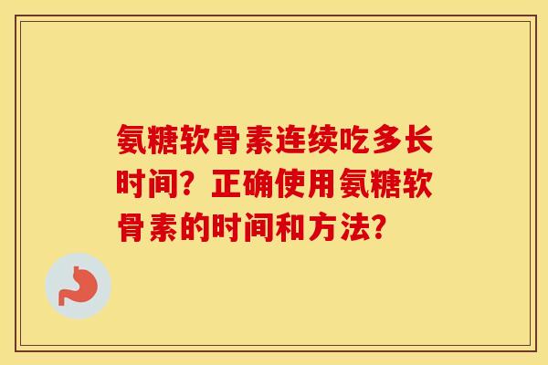 氨糖软骨素连续吃多长时间?正确使用氨糖软骨素的时间和方法? 氨糖软骨素连续吃多长时间?正确使用氨糖软骨素的时间和方法?