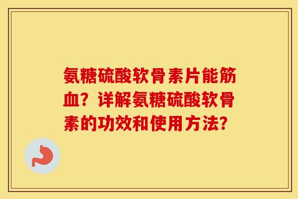 氨糖硫酸软骨素片能筋?详解氨糖硫酸软骨素的功效和使用方法? 氨糖硫酸软骨素片能筋?详解氨糖硫酸软骨素的功效和使用方法?