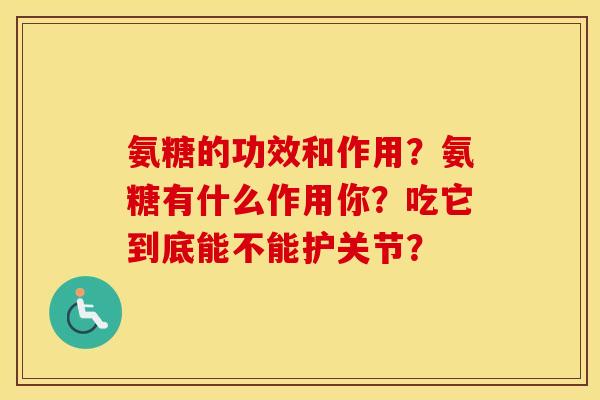 氨糖的功效和作用？氨糖有什么作用你？吃它到底能不能护关节？