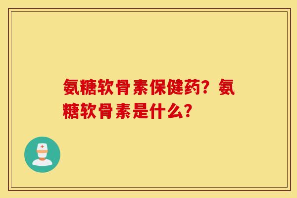 氨糖软骨素保健药?氨糖软骨素是什么? 氨糖软骨素保健药?氨糖软骨素是什么?