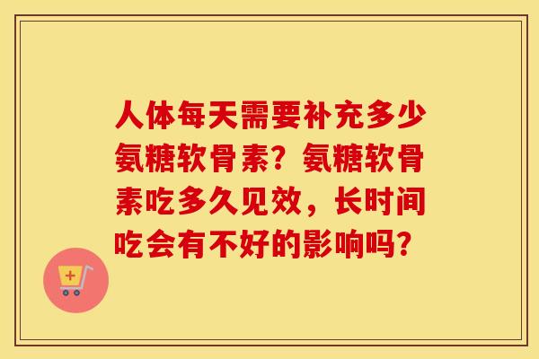 人体每天需要补充多少氨糖软骨素?氨糖软骨素吃多久见效,长时间吃会有不好的影响吗? 人体每天需要补充多少氨糖软骨素?氨糖软骨素吃多久见效,长时间吃会有不好的影响吗?