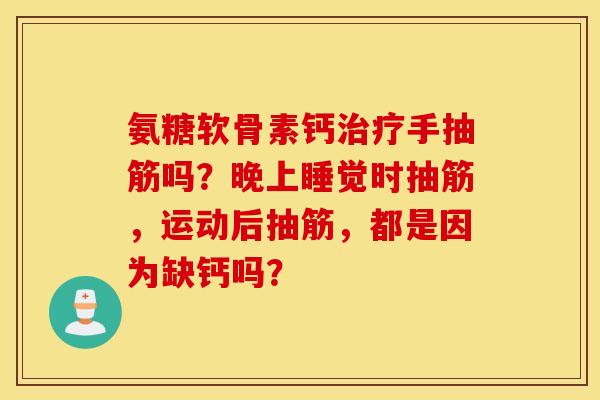 氨糖软骨素钙手抽筋吗?晚上睡觉时抽筋,运动后抽筋,都是因为缺钙吗? 氨糖软骨素钙手抽筋吗?晚上睡觉时抽筋,运动后抽筋,都是因为缺钙吗?
