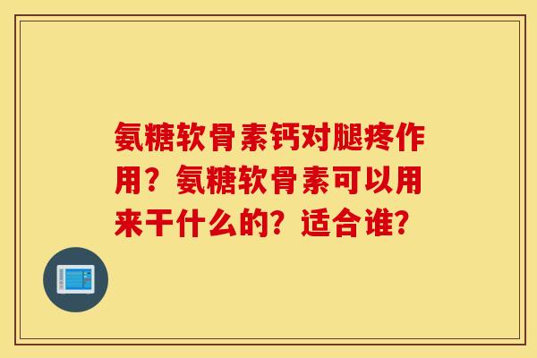 氨糖软骨素钙对腿疼作用?氨糖软骨素可以用来干什么的?适合谁? 氨糖软骨素钙对腿疼作用?氨糖软骨素可以用来干什么的?适合谁?