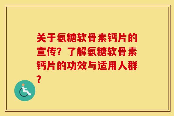 关于氨糖软骨素钙片的宣传？了解氨糖软骨素钙片的功效与适用人群？