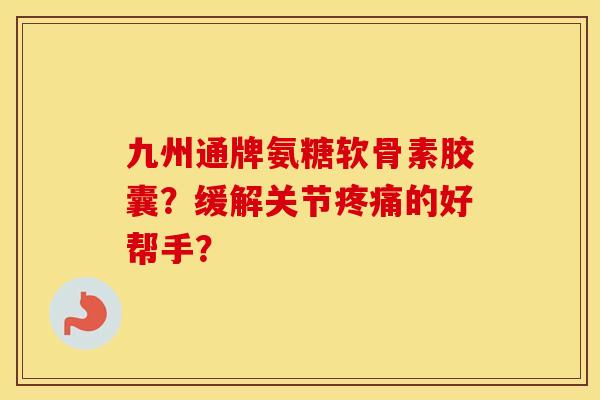 九州通牌氨糖软骨素胶囊?缓解关节的好帮手? 九州通牌氨糖软骨素胶囊?缓解关节的好帮手?