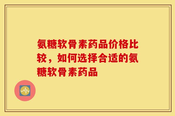氨糖软骨素药品价格比较,如何选择合适的氨糖软骨素药品 氨糖软骨素药品价格比较,如何选择合适的氨糖软骨素药品