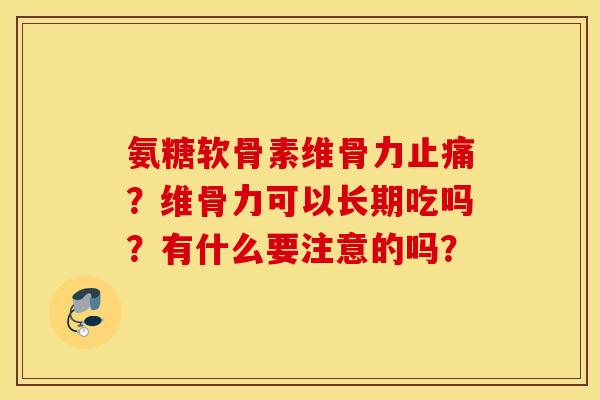 氨糖软骨素维骨力?维骨力可以长期吃吗?有什么要注意的吗? 氨糖软骨素维骨力?维骨力可以长期吃吗?有什么要注意的吗?