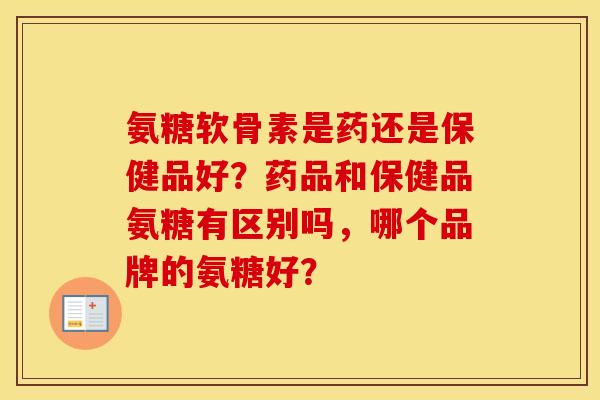 氨糖软骨素是药还是保健品好？药品和保健品氨糖有区别吗，哪个品牌的氨糖好？