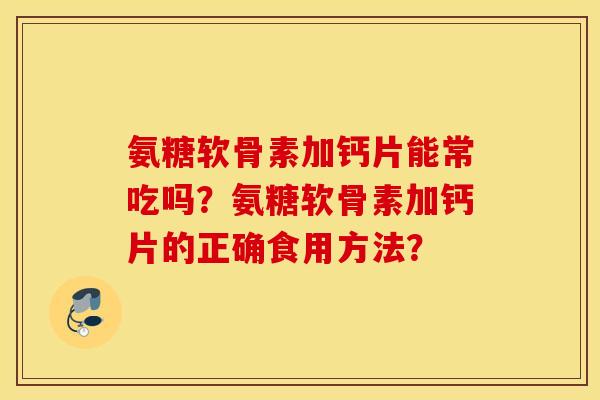 氨糖软骨素加钙片能常吃吗?氨糖软骨素加钙片的正确食用方法? 氨糖软骨素加钙片能常吃吗?氨糖软骨素加钙片的正确食用方法?
