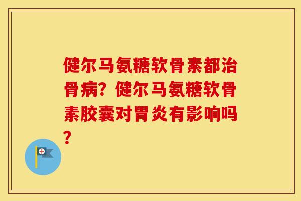健尔马氨糖软骨素都骨?健尔马氨糖软骨素胶囊对有影响吗? 健尔马氨糖软骨素都骨?健尔马氨糖软骨素胶囊对有影响吗?