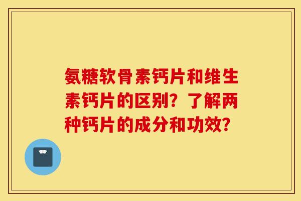 氨糖软骨素钙片和维生素钙片的区别？了解两种钙片的成分和功效？