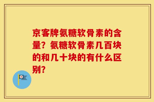 京客牌氨糖软骨素的含量?氨糖软骨素几百块的和几十块的有什么区别? 京客牌氨糖软骨素的含量?氨糖软骨素几百块的和几十块的有什么区别?